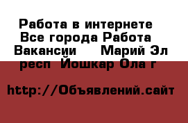 Работа в интернете - Все города Работа » Вакансии   . Марий Эл респ.,Йошкар-Ола г.